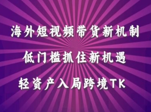 海外短视频Tiktok带货新机制，低门槛抓住新机遇，轻资产入局跨境TK-全知学堂