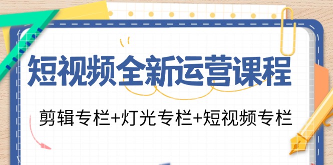 短视频全新运营课程：剪辑专栏+灯光专栏+短视频专栏(23节课)-全知学堂