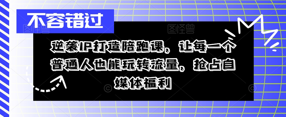 逆袭IP打造陪跑课，让每一个普通人也能玩转流量，抢占自媒体福利-全知学堂