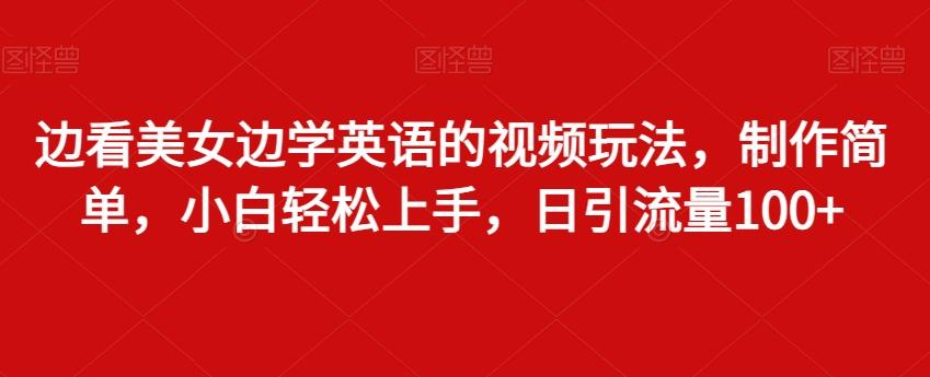 边看美女边学英语的视频玩法，制作简单，小白轻松上手，日引流量100+-全知学堂