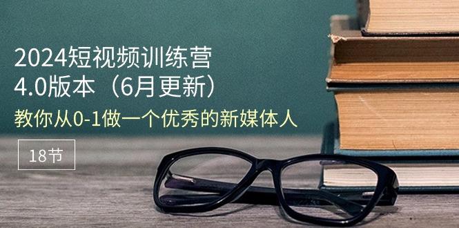 2024短视频训练营-6月4.0版本：教你从0-1做一个优秀的新媒体人(18节-全知学堂