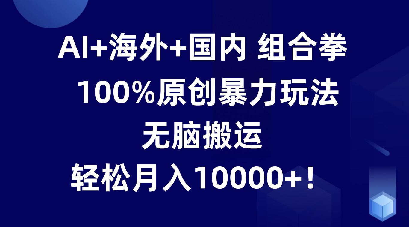 AI+海外+国内组合拳，100%原创暴力玩法，无脑搬运，轻松月入10000+！-全知学堂