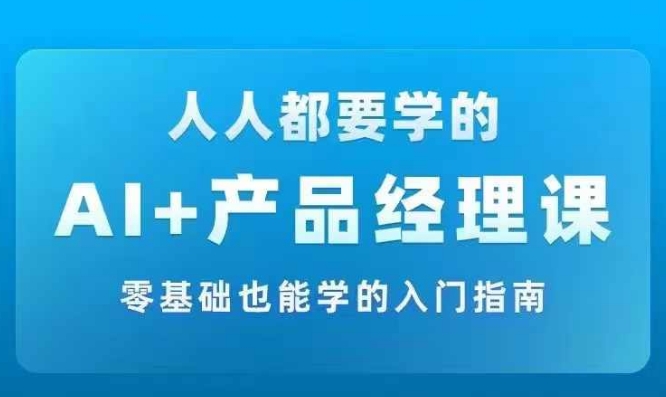 AI +产品经理实战项目必修课，从零到一教你学ai，零基础也能学的入门指南-全知学堂