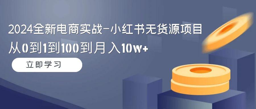 2024全新电商实战-小红书无货源项目：从0到1到100到月入10w+-全知学堂