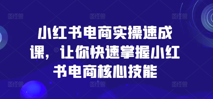 小红书电商实操速成课，让你快速掌握小红书电商核心技能-全知学堂