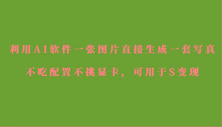 利用AI软件只需一张图片直接生成一套写真，不吃配置不挑显卡，可用于S变现-全知学堂