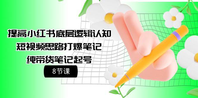 (9840期)提高小红书底层逻辑认知+短视频思路打爆笔记+纯带货笔记起号(8节课)-全知学堂