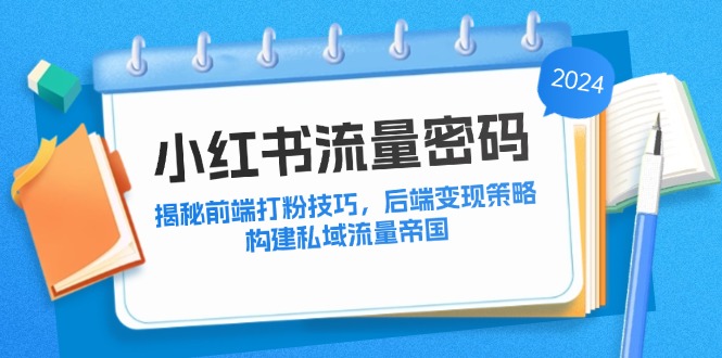 小红书流量密码：揭秘前端打粉技巧，后端变现策略，构建私域流量帝国-全知学堂