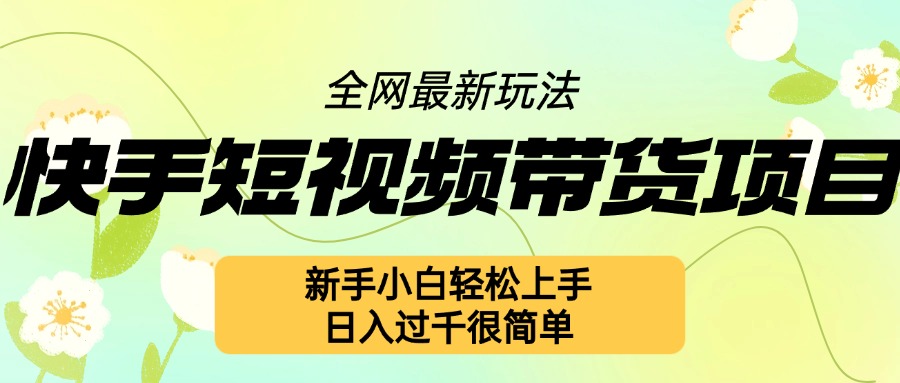 快手短视频带货项目最新玩法，新手小白轻松上手，日入几张很简单【揭秘】-全知学堂