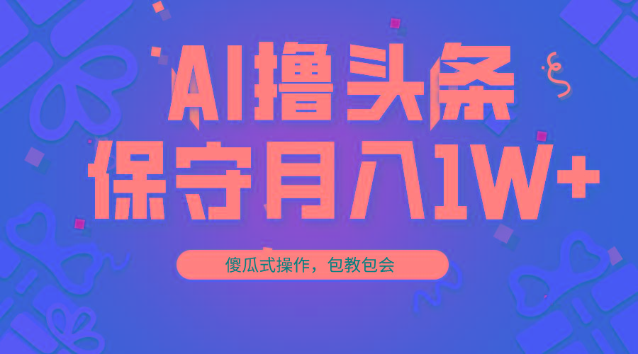 AI撸头条3天必起号，傻瓜操作3分钟1条，复制粘贴月入1W+。-全知学堂